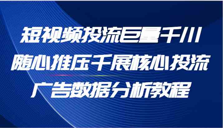 短视频投流巨量千川随心推压千展核心投流广告数据分析教程（65节）-好创网