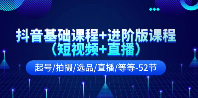 抖音基础课程+进阶版课程（短视频+直播）起号/拍摄/选品/直播/等等（52节）-好创网