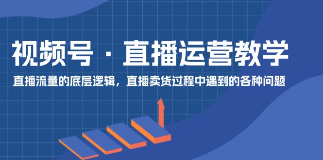 视频号直播运营教学：直播流量的底层逻辑，直播卖货过程中遇到的各种问题-好创网