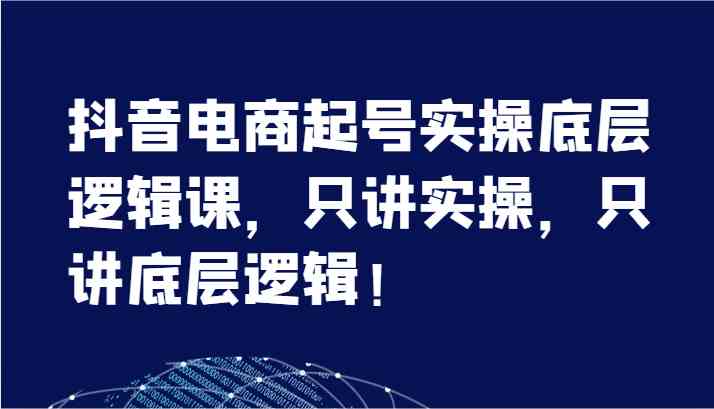 抖音电商起号实操底层逻辑课，只讲实操，只讲底层逻辑！（7节）-好创网