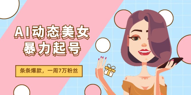 （11705期）AI动态美女暴力起号2.0，新赛道原创作品，条条爆款，一周7万粉丝-好创网