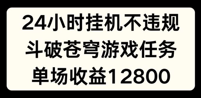 24小时无人挂JI不违规，斗破苍穹游戏任务，单场直播最高收益1280【揭秘】-好创网