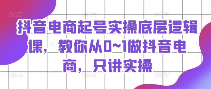 抖音电商起号实操底层逻辑课，教你从0~1做抖音电商，只讲实操-好创网