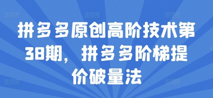 拼多多原创高阶技术第38期，拼多多阶梯提价破量法-好创网