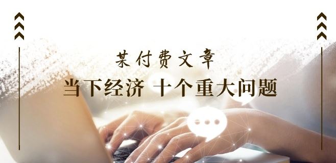 某付费文章《当下经济 十个重大问题》覆盖了大家关心的全部经济类话题-好创网