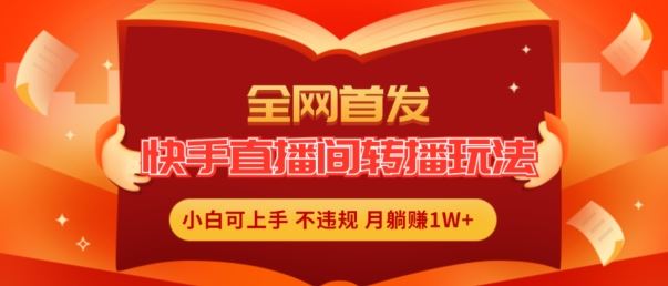 全网首发，快手直播间转播玩法简单躺赚，真正的全无人直播，小白轻松上手月入1W+【揭秘】-好创网