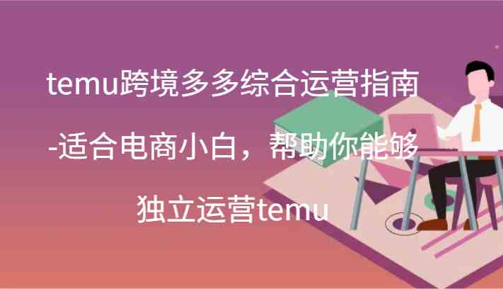 temu跨境多多综合运营指南-适合电商小白，帮助你能够独立运营temu(44节)-好创网