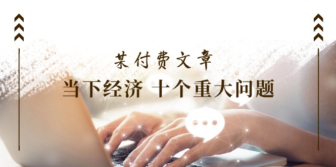 公众号付费文章《当下经济 十个重大问题》覆盖了大家关心的全部经济类话题-好创网