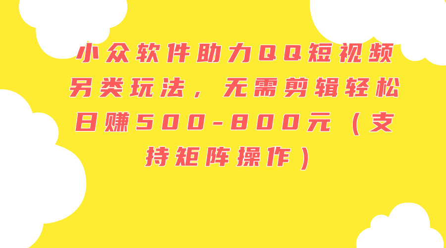 （11736期）小众软件助力QQ短视频另类玩法，无需剪辑轻松日赚500-800元（支持矩阵…-好创网