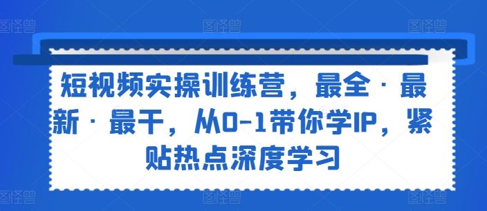 短视频实操训练营，最全·最新·最干，从0-1带你学IP，紧贴热点深度学习-好创网