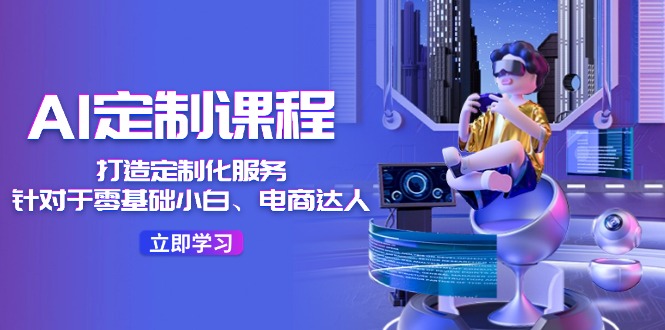 AI定制课程，打造定制化服务（针对于零基础小白、电商达人）36节课-好创网