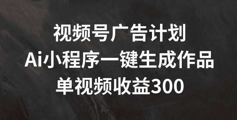 视频号广告计划，AI小程序一键生成作品， 单视频收益300+【揭秘】-好创网