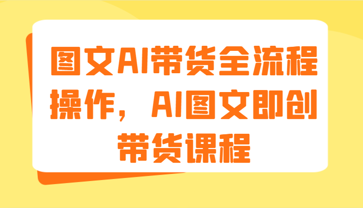 图文AI带货全流程操作，AI图文即创带货课程（9节）-好创网