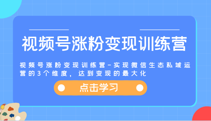 视频号涨粉变现训练营-实现微信生态私域运营的3个维度，达到变现的最大化-好创网
