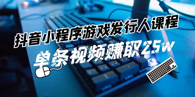 （11765期）抖音小程序-游戏发行人课程：带你玩转游戏任务变现，单条视频赚取25w-好创网