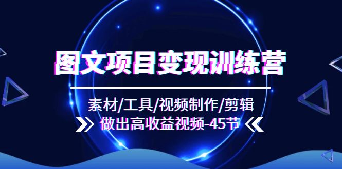 （11767期）图文项目变现训练营：素材/工具/视频制作/剪辑/做出高收益视频（45节）-好创网