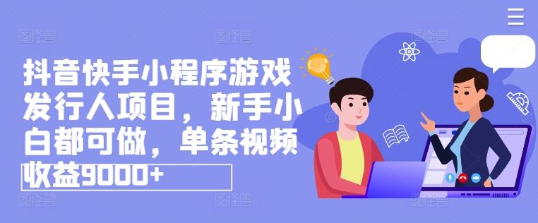 抖音快手小程序游戏发行人项目，新手小白都可做，单条视频收益9000+-好创网
