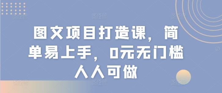 图文项目打造课，简单易上手，0元无门槛人人可做-好创网