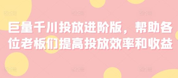 巨量千川投放进阶版，帮助各位老板们提高投放效率和收益-好创网