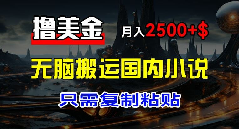 最新撸美金项目，搬运国内小说爽文，只需复制粘贴，稿费月入2500+美金，新手也能快速上手【揭秘】-好创网