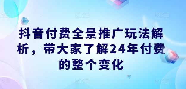 抖音付费全景推广玩法解析，带大家了解24年付费的整个变化-好创网