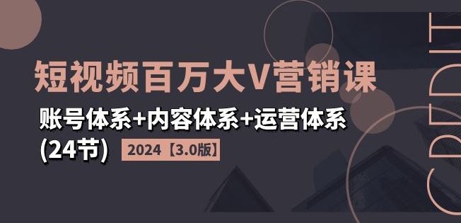 2024短视频百万大V营销课【3.0版】账号体系+内容体系+运营体系(24节)-好创网