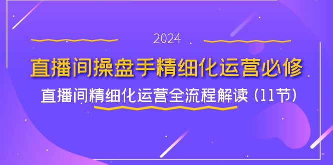 直播间操盘手精细化运营必修，直播间精细化运营全流程解读 (11节)-好创网