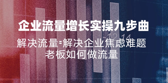 （11822期）企业流量增长实战九步曲，解决流量=解决企业焦虑难题，老板如何做流量-好创网
