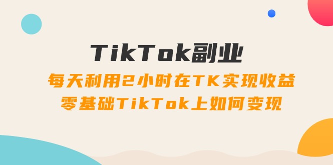（11826期）TikTok副业：每天利用2小时在TK实现收益，零基础TikTok上如何变现，34节程-好创网