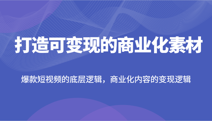 打造可变现的商业化素材，爆款短视频的底层逻辑，商业化内容的变现逻辑-好创网