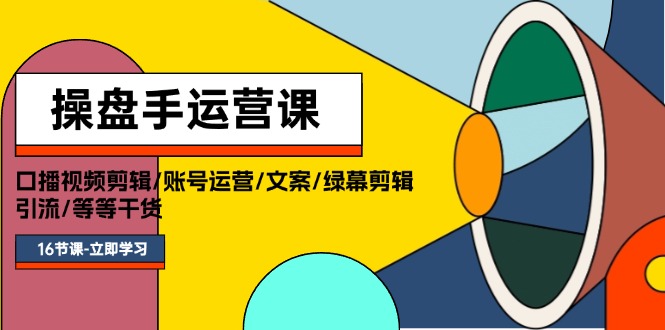 （11803期）操盘手运营课程：口播视频剪辑/账号运营/文案/绿幕剪辑/引流/干货/16节-好创网