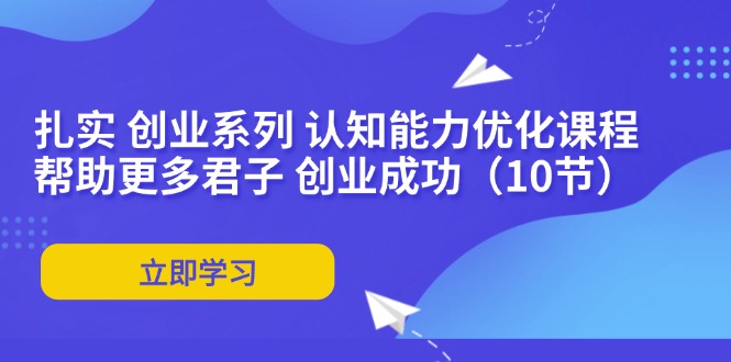 （11838期）扎实 创业系列 认知能力优化课程：帮助更多君子 创业成功（10节）-好创网