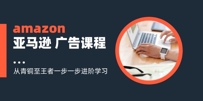 （11839期）amazon亚马逊 广告课程：从青铜至王者一步一步进阶学习（16节）-好创网