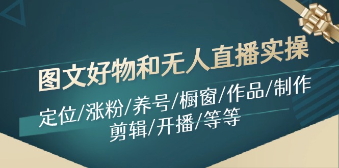 （11840期）图文好物和无人直播实操：定位/涨粉/养号/橱窗/作品/制作/剪辑/开播/等等-好创网