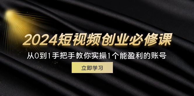 （11846期）2024短视频创业必修课，从0到1手把手教你实操1个能盈利的账号 (32节)-好创网