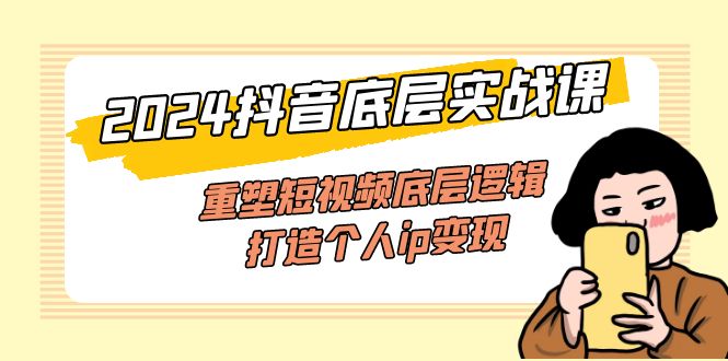 （11852期）2024抖音底层实战课，重塑短视频底层逻辑，打造个人ip变现（52节课）-好创网