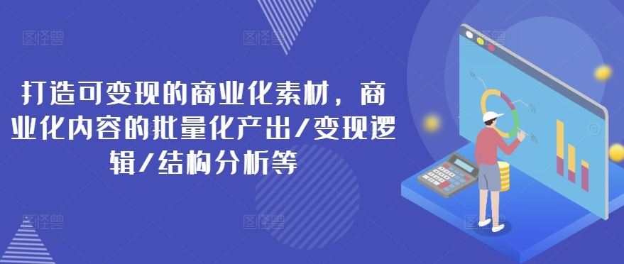 打造可变现的商业化素材，商业化内容的批量化产出/变现逻辑/结构分析等-好创网