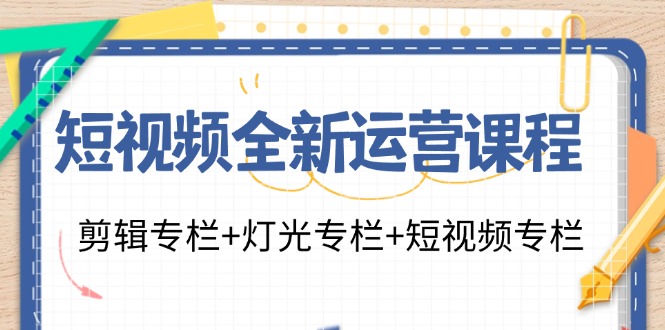（11855期）短视频全新运营课程：剪辑专栏+灯光专栏+短视频专栏（23节课）-好创网