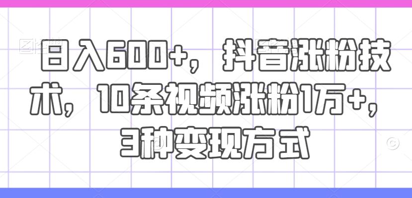 日入600+，抖音涨粉技术，10条视频涨粉1万+，3种变现方式【揭秘】-好创网