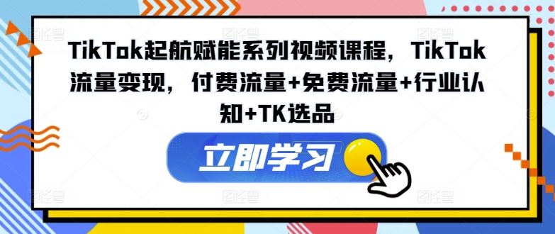 TikTok起航赋能系列视频课程，TikTok流量变现，付费流量+免费流量+行业认知+TK选品-好创网