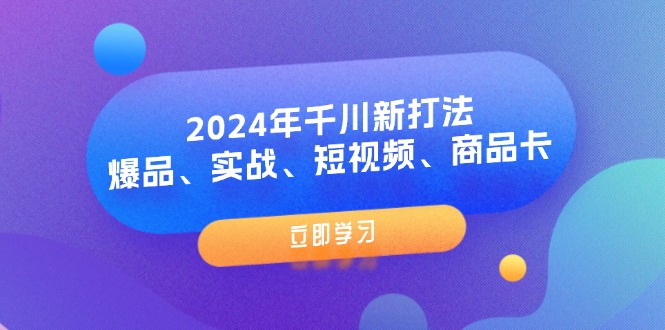（11875期）2024年千川新打法：爆品、实战、短视频、商品卡（8节课）-好创网