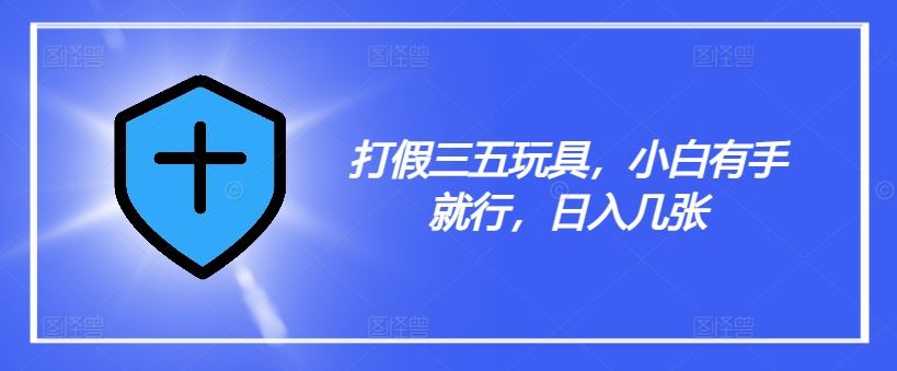 打假三五玩具，小白有手就行，日入几张【仅揭秘】-好创网