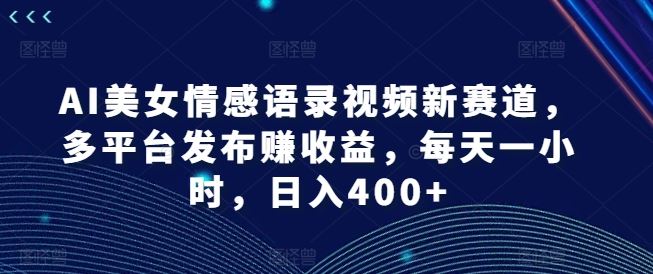 AI美女情感语录视频新赛道，多平台发布赚收益，每天一小时，日入400+【揭秘】-好创网