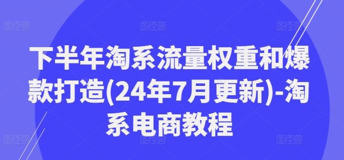 下半年淘系流量权重和爆款打造(24年7月更新)-淘系电商教程-好创网