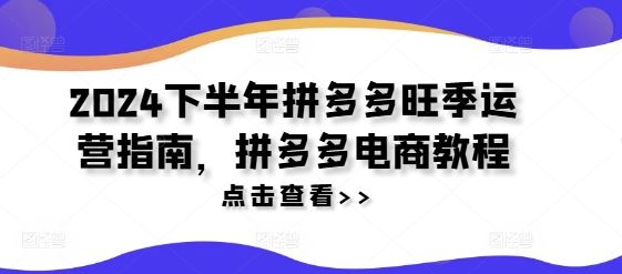 2024下半年拼多多旺季运营指南，拼多多电商教程-好创网