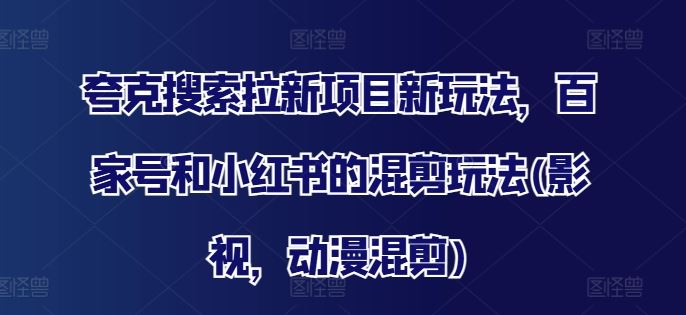 夸克搜索拉新项目新玩法，百家号和小红书的混剪玩法(影视，动漫混剪)-好创网
