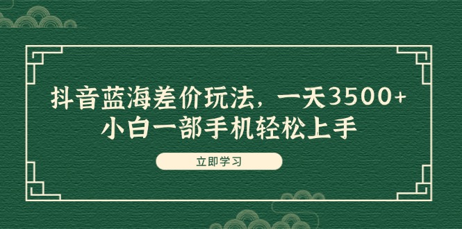 （11903期）抖音蓝海差价玩法，一天3500+，小白一部手机轻松上手-好创网