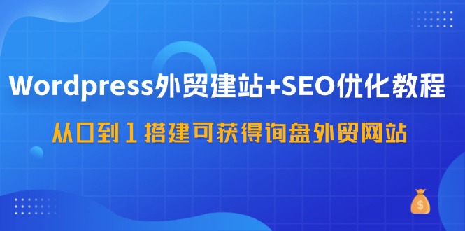 （11911期）WordPress-外贸建站+SEO优化教程：从0到1搭建可获得询盘外贸网站-57节课-好创网
