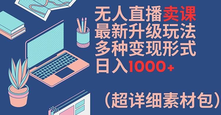 无人直播卖课最新升级玩法，多种变现形式，日入1000+(超详细素材包)【揭秘】-好创网