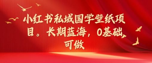 小红书私域国学壁纸项目，长期蓝海，0基础可做【揭秘】-好创网